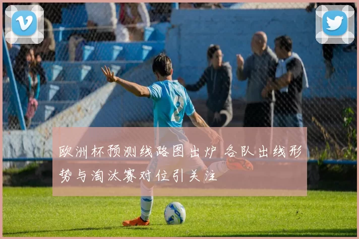 欧洲杯预测线路图出炉 各队出线形势与淘汰赛对位引关注