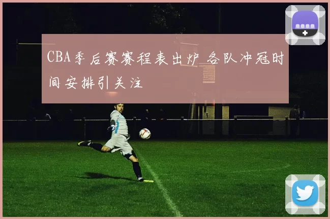 CBA季后赛赛程表出炉 各队冲冠时间安排引关注