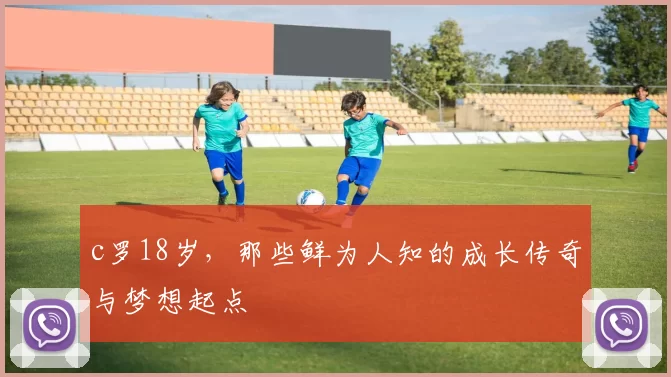 c罗18岁，那些鲜为人知的成长传奇与梦想起点