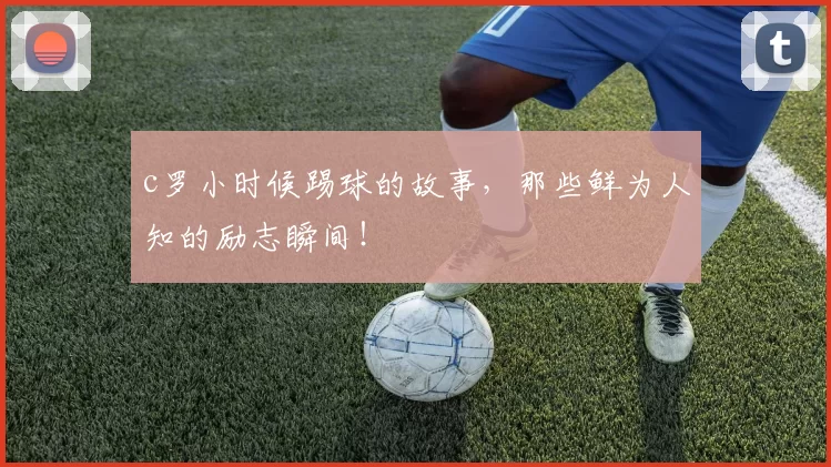 c罗小时候踢球的故事，那些鲜为人知的励志瞬间！