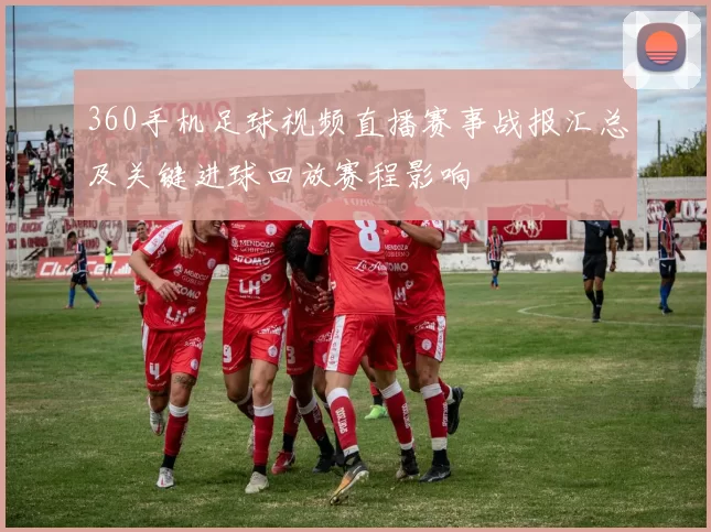 360手机足球视频直播赛事战报汇总及关键进球回放赛程影响
