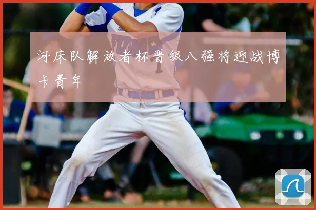 河床队解放者杯晋级八强将迎战博卡青年