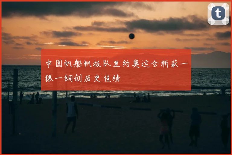 中国帆船帆板队里约奥运会斩获一银一铜创历史佳绩