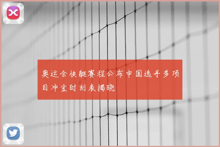 奥运会快艇赛程公布中国选手多项目冲金时刻表揭晓